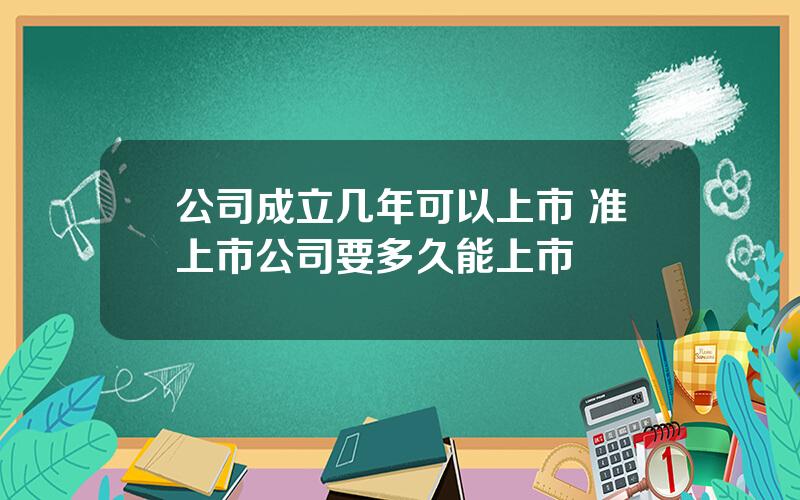 公司成立几年可以上市 准上市公司要多久能上市